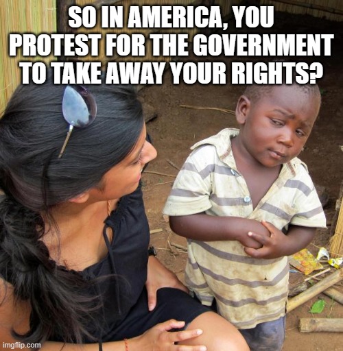 3rd World Sceptical Child | SO IN AMERICA, YOU PROTEST FOR THE GOVERNMENT TO TAKE AWAY YOUR RIGHTS? | image tagged in 3rd world sceptical child | made w/ Imgflip meme maker