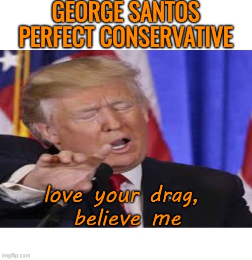 GEORGE SANTOS PERFECT CONSERVATIVE love your drag, 
believe me | made w/ Imgflip meme maker