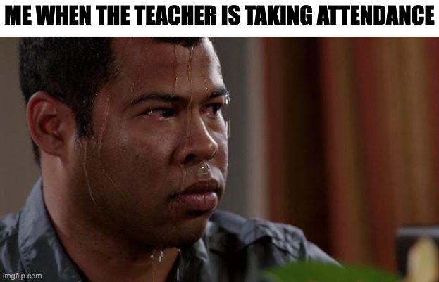 taking attendance | ME WHEN THE TEACHER IS TAKING ATTENDANCE | image tagged in sweating bullets | made w/ Imgflip meme maker