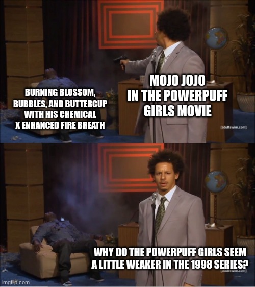 Who Killed Hannibal | MOJO JOJO IN THE POWERPUFF GIRLS MOVIE; BURNING BLOSSOM, BUBBLES, AND BUTTERCUP WITH HIS CHEMICAL X ENHANCED FIRE BREATH; WHY DO THE POWERPUFF GIRLS SEEM A LITTLE WEAKER IN THE 1998 SERIES? | image tagged in memes,who killed hannibal,powerpuff girls | made w/ Imgflip meme maker