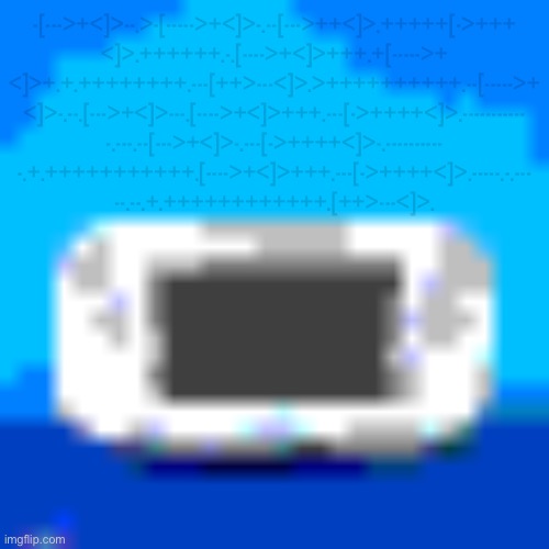 -[--->+<]>--.>-[----->+<]>-.--[--->++<]>.+++++[->+++
<]>.++++++.-.[---->+<]>+++.+[----->+
<]>+.+.++++++++.---[++>---<]>.>++++++++++.--[----->+
<]>-.--.[--->+<]>---.[---->+<]>+++.---[->++++<]>.-----------
-.---.--[--->+<]>-.---[->++++<]>-.----------
-.+.+++++++++++.[---->+<]>+++.---[->++++<]>.-----.-.---
--.--.+.++++++++++++.[++>---<]>. | made w/ Imgflip meme maker