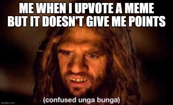 Can someone pls tell me why this ALWAYS happens, I upvote memes but it doesn't give me points... | ME WHEN I UPVOTE A MEME BUT IT DOESN'T GIVE ME POINTS | image tagged in confused unga bunga | made w/ Imgflip meme maker