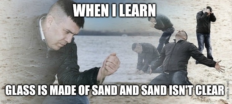 There's no way glass is made of Sand! Sand is not clear | WHEN I LEARN; GLASS IS MADE OF SAND AND SAND ISN'T CLEAR | image tagged in sad guy beach | made w/ Imgflip meme maker