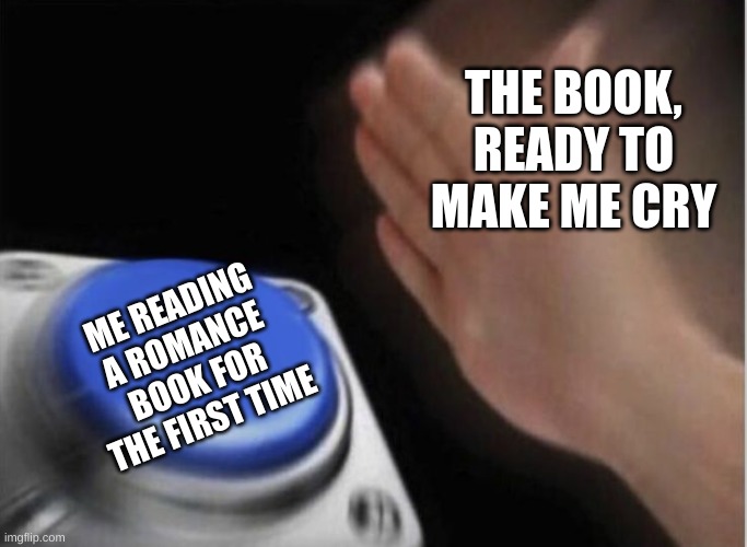 slap that button | THE BOOK, READY TO MAKE ME CRY; ME READING A ROMANCE BOOK FOR THE FIRST TIME | image tagged in slap that button | made w/ Imgflip meme maker