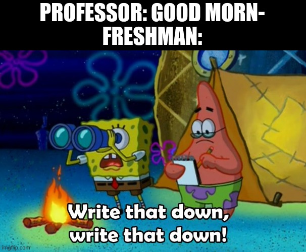 write that down | PROFESSOR: GOOD MORN-
FRESHMAN: | image tagged in write that down | made w/ Imgflip meme maker