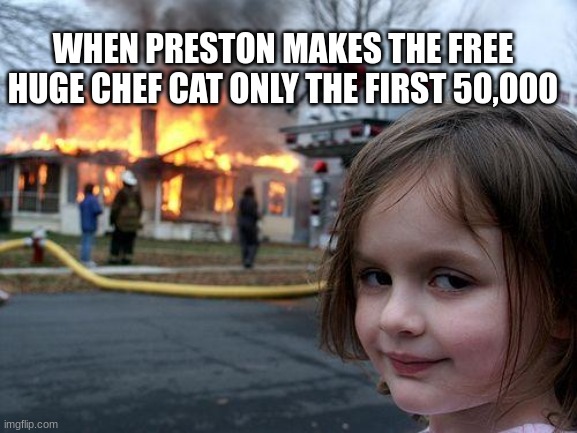 Disaster Girl | WHEN PRESTON MAKES THE FREE HUGE CHEF CAT ONLY THE FIRST 50,000 | image tagged in memes,disaster girl | made w/ Imgflip meme maker