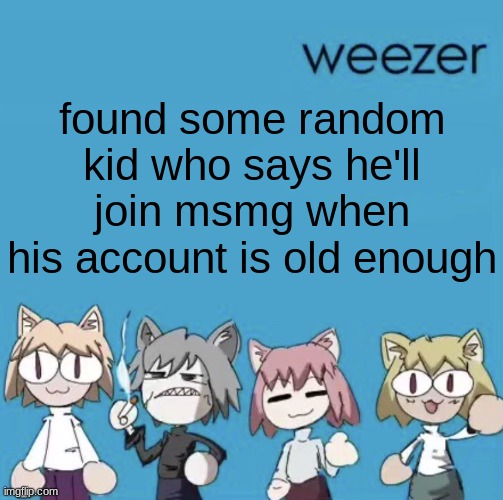 idk | found some random kid who says he'll join msmg when his account is old enough | image tagged in weezer neco arc | made w/ Imgflip meme maker