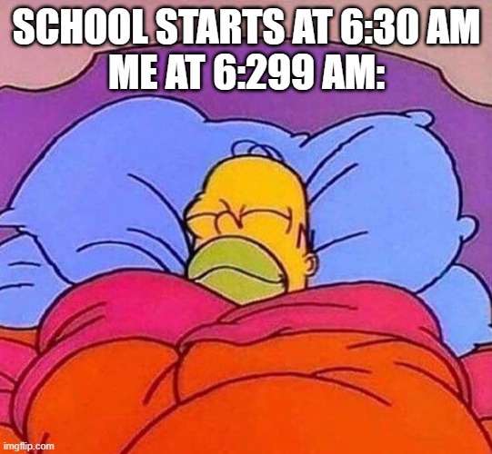 Homer Simpson sleeping peacefully | SCHOOL STARTS AT 6:30 AM
ME AT 6:299 AM: | image tagged in homer simpson sleeping peacefully | made w/ Imgflip meme maker