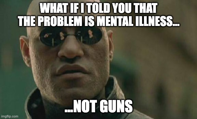 Matrix Morpheus | WHAT IF I TOLD YOU THAT THE PROBLEM IS MENTAL ILLNESS... ...NOT GUNS | image tagged in memes,matrix morpheus | made w/ Imgflip meme maker