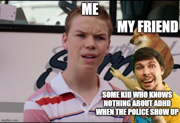 You Guys are Getting Paid | ME; MY FRIEND; SOME KID WHO KNOWS NOTHING ABOUT ADHD WHEN THE POLICE SHOW UP | image tagged in you guys are getting paid | made w/ Imgflip meme maker