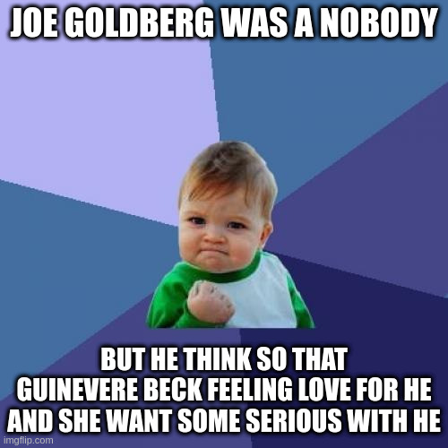 Joe Goldberg is a stupid | JOE GOLDBERG WAS A NOBODY; BUT HE THINK SO THAT GUINEVERE BECK FEELING LOVE FOR HE AND SHE WANT SOME SERIOUS WITH HE | image tagged in memes,success kid | made w/ Imgflip meme maker