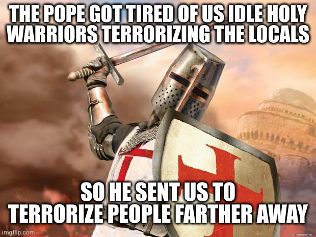 crusader | THE POPE GOT TIRED OF US IDLE HOLY
WARRIORS TERRORIZING THE LOCALS SO HE SENT US TO TERRORIZE PEOPLE FARTHER AWAY | image tagged in crusader | made w/ Imgflip meme maker