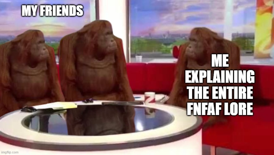 where monkey | MY FRIENDS; ME EXPLAINING THE ENTIRE FNFAF LORE | image tagged in where monkey | made w/ Imgflip meme maker