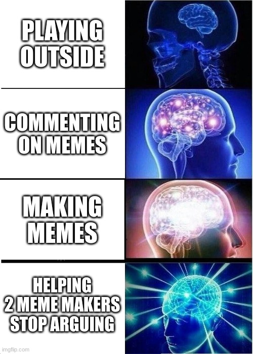 Expanding Brain Meme | PLAYING OUTSIDE; COMMENTING ON MEMES; MAKING MEMES; HELPING 2 MEME MAKERS STOP ARGUING | image tagged in memes,expanding brain | made w/ Imgflip meme maker