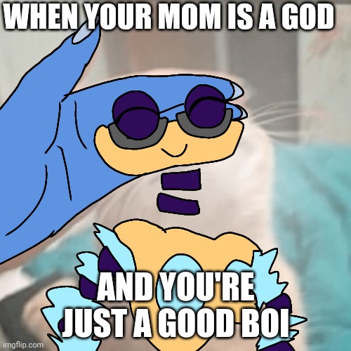 Very gud boi | WHEN YOUR MOM IS A GOD; AND YOU'RE JUST A GOOD BOI | image tagged in pet the wubbox | made w/ Imgflip meme maker