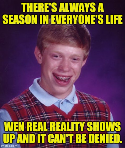 Bad Luck Brian Meme | THERE'S ALWAYS A SEASON IN EVERYONE'S LIFE; WEN REAL REALITY SHOWS UP AND IT CAN'T BE DENIED. | image tagged in memes,bad luck brian | made w/ Imgflip meme maker