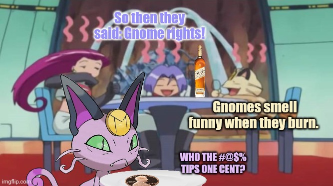 Support gnome rights! | So then they said: Gnome rights! Gnomes smell funny when they burn. WHO THE #@$% TIPS ONE CENT? | image tagged in im just,kidding,fugg those,gnomes | made w/ Imgflip meme maker