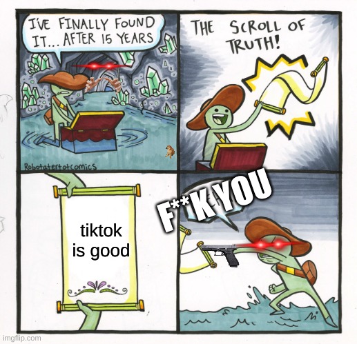 the scroll of s**t | F**K YOU; tiktok is good | image tagged in memes,the scroll of truth | made w/ Imgflip meme maker