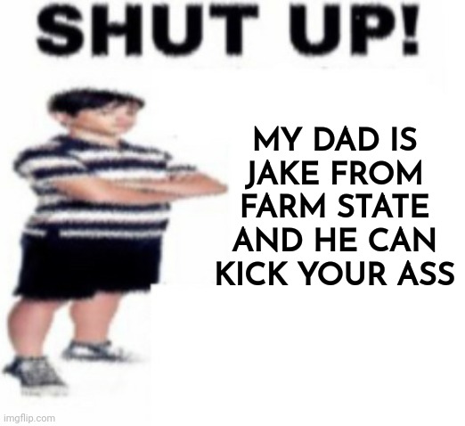 Upvote beggar | MY DAD IS JAKE FROM FARM STATE AND HE CAN KICK YOUR ASS | image tagged in upvote beggar | made w/ Imgflip meme maker