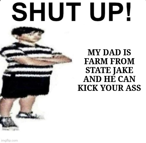SHUT UP! My dad works for | MY DAD IS FARM FROM STATE JAKE AND HE CAN KICK YOUR ASS | image tagged in shut up my dad works for | made w/ Imgflip meme maker