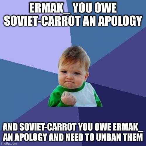 Success Kid Meme | ERMAK_ YOU OWE SOVIET-CARROT AN APOLOGY; AND SOVIET-CARROT YOU OWE ERMAK_ AN APOLOGY AND NEED TO UNBAN THEM | image tagged in memes,success kid | made w/ Imgflip meme maker