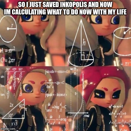 Yes |  SO I JUST SAVED INKOPOLIS AND NOW IM CALCULATING WHAT TO DO NOW WITH MY LIFE | image tagged in octoling calculation,memes,splatoon | made w/ Imgflip meme maker