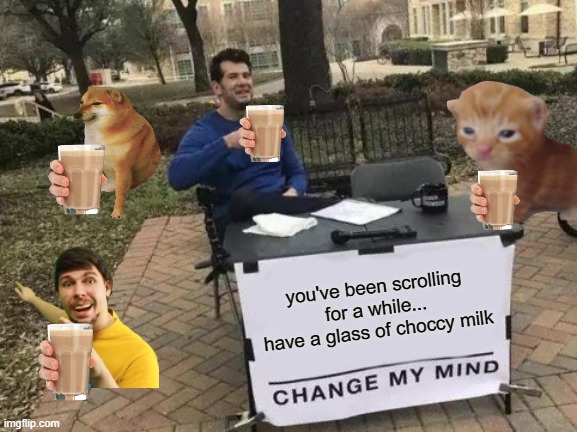 Re-made a meme from a while ago.... | you've been scrolling for a while... have a glass of choccy milk | image tagged in memes,change my mind,have some choccy milk,choccy milk,funny memes | made w/ Imgflip meme maker
