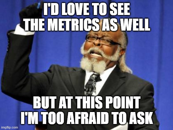 Too Damn High Meme | I'D LOVE TO SEE THE METRICS AS WELL; BUT AT THIS POINT I'M TOO AFRAID TO ASK | image tagged in memes,too damn high | made w/ Imgflip meme maker
