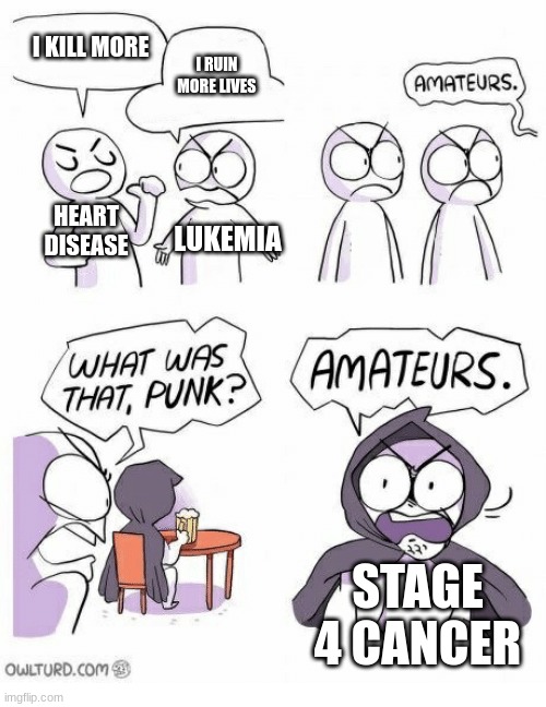 Amateurs | I KILL MORE I RUIN MORE LIVES HEART DISEASE LUKEMIA STAGE 4 CANCER | image tagged in amateurs | made w/ Imgflip meme maker