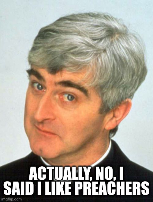 Father Ted Meme | ACTUALLY, NO, I SAID I LIKE PREACHERS | image tagged in memes,father ted | made w/ Imgflip meme maker