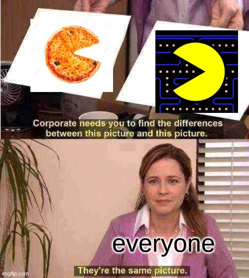 yes | everyone | image tagged in memes,they're the same picture,pizza,pac-man,video games | made w/ Imgflip meme maker