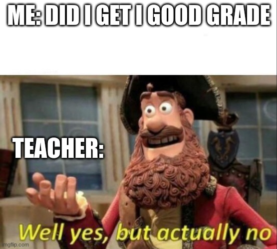 ... | ME: DID I GET I GOOD GRADE; TEACHER: | image tagged in well yes but actually no | made w/ Imgflip meme maker