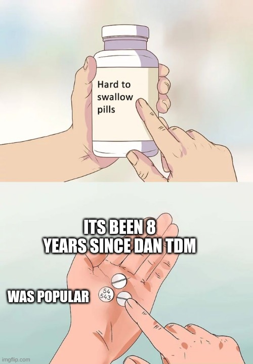 :( | ITS BEEN 8 YEARS SINCE DAN TDM; WAS POPULAR | image tagged in memes,hard to swallow pills | made w/ Imgflip meme maker