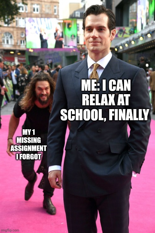 Jason Momoa Henry Cavill Meme | ME: I CAN RELAX AT SCHOOL, FINALLY; MY 1 MISSING ASSIGNMENT I FORGOT | image tagged in jason momoa henry cavill meme | made w/ Imgflip meme maker