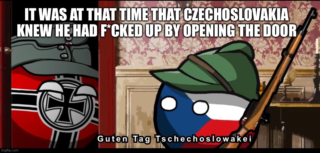 GUTEN TAG Czechslovakia | IT WAS AT THAT TIME THAT CZECHOSLOVAKIA KNEW HE HAD F*CKED UP BY OPENING THE DOOR | image tagged in guten tag czechoslovakia | made w/ Imgflip meme maker