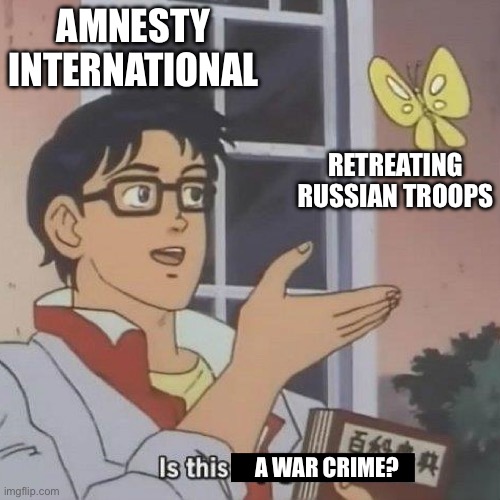 Is This A blank | AMNESTY INTERNATIONAL; RETREATING RUSSIAN TROOPS; A WAR CRIME? | image tagged in is this a blank | made w/ Imgflip meme maker