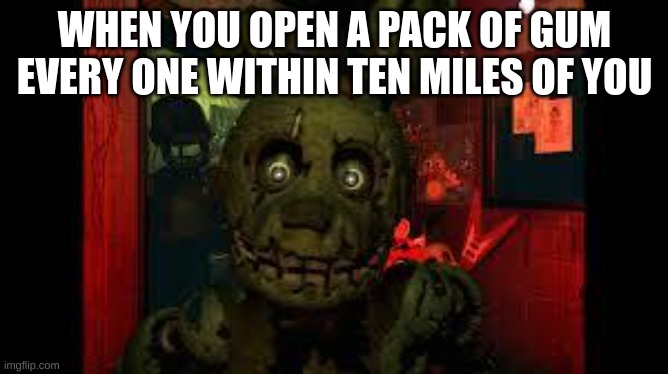 fnaf3 | WHEN YOU OPEN A PACK OF GUM EVERY ONE WITHIN TEN MILES OF YOU | image tagged in fnaf3 | made w/ Imgflip meme maker