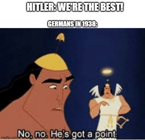 yes | HITLER: WE'RE THE BEST! GERMANS IN 1938: | image tagged in no no he's got a point | made w/ Imgflip meme maker