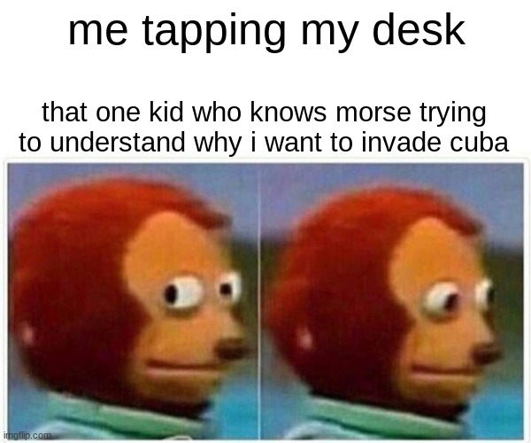 (do not stare do not stare!) | me tapping my desk; that one kid who knows morse trying to understand why i want to invade cuba | image tagged in memes,monkey puppet | made w/ Imgflip meme maker