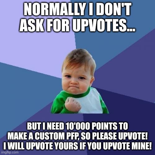 Success Kid | NORMALLY I DON'T ASK FOR UPVOTES... BUT I NEED 10'000 POINTS TO MAKE A CUSTOM PFP, SO PLEASE UPVOTE! I WILL UPVOTE YOURS IF YOU UPVOTE MINE! | image tagged in memes,success kid | made w/ Imgflip meme maker