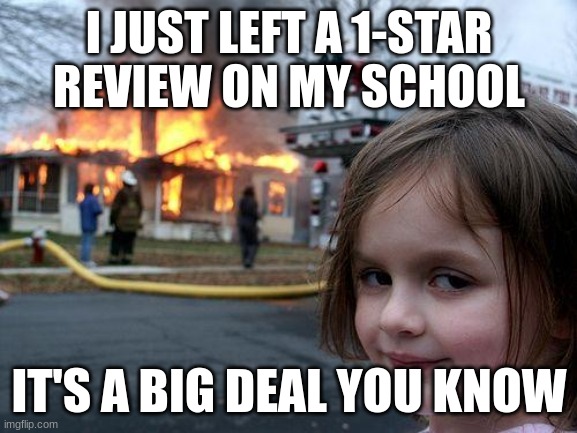 Disaster Girl | I JUST LEFT A 1-STAR REVIEW ON MY SCHOOL; IT'S A BIG DEAL YOU KNOW | image tagged in memes,disaster girl | made w/ Imgflip meme maker