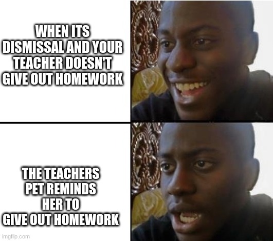 I SWEAR IMA KILL THE TEACHERS PET | WHEN ITS DISMISSAL AND YOUR TEACHER DOESN'T GIVE OUT HOMEWORK; THE TEACHERS PET REMINDS HER TO GIVE OUT HOMEWORK | image tagged in surpried disapointed man | made w/ Imgflip meme maker