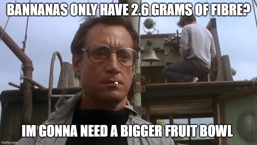 Going to need a bigger boat | BANNANAS ONLY HAVE 2.6 GRAMS OF FIBRE? IM GONNA NEED A BIGGER FRUIT BOWL | image tagged in going to need a bigger boat | made w/ Imgflip meme maker