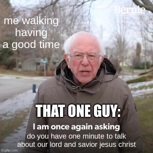 Bernie I Am Once Again Asking For Your Support Meme | me walking having a good time; THAT ONE GUY:; do you have one minute to talk about our lord and savior jesus christ | image tagged in memes,bernie i am once again asking for your support | made w/ Imgflip meme maker