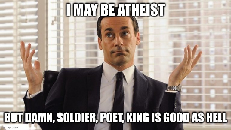 John Hamm Hands up mad men | I MAY BE ATHEIST; BUT DAMN, SOLDIER, POET, KING IS GOOD AS HELL | image tagged in john hamm hands up mad men | made w/ Imgflip meme maker