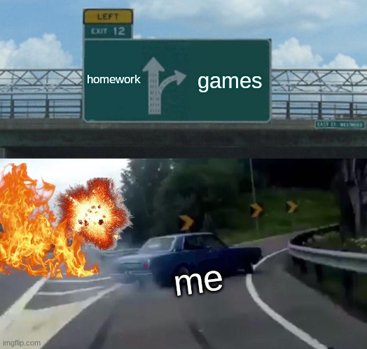 Left Exit 12 Off Ramp | homework; games; me | image tagged in memes,left exit 12 off ramp | made w/ Imgflip meme maker