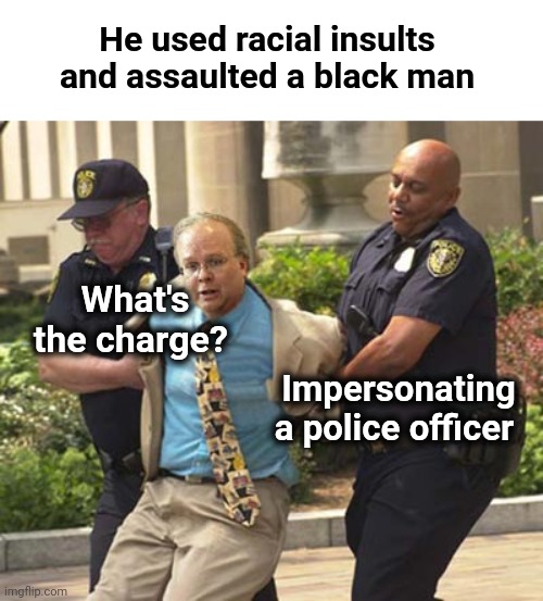 Impersonating the Police | He used racial insults and assaulted a black man; What's the charge? Impersonating a police officer | image tagged in arrested,impersonating,police brutality | made w/ Imgflip meme maker