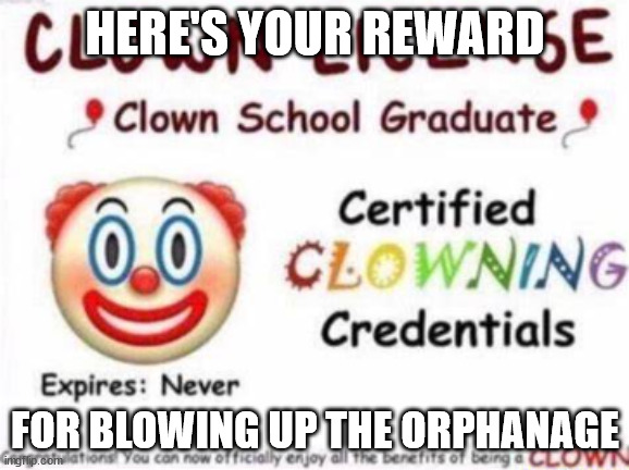 clown | HERE'S YOUR REWARD; FOR BLOWING UP THE ORPHANAGE | image tagged in clown | made w/ Imgflip meme maker