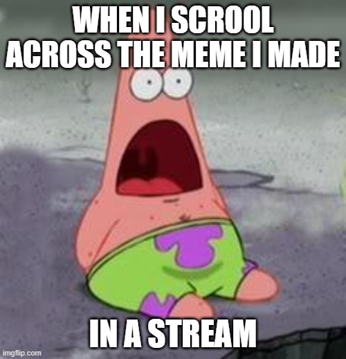Suprised Patrick | WHEN I SCROOL ACROSS THE MEME I MADE; IN A STREAM | image tagged in suprised patrick | made w/ Imgflip meme maker