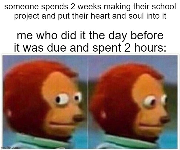 true story | someone spends 2 weeks making their school project and put their heart and soul into it; me who did it the day before it was due and spent 2 hours: | image tagged in memes,monkey puppet,funny,school,project,school project | made w/ Imgflip meme maker